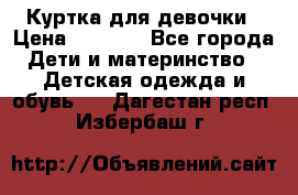 Куртка для девочки › Цена ­ 4 000 - Все города Дети и материнство » Детская одежда и обувь   . Дагестан респ.,Избербаш г.